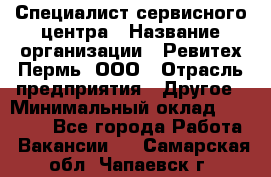 Специалист сервисного центра › Название организации ­ Ревитех-Пермь, ООО › Отрасль предприятия ­ Другое › Минимальный оклад ­ 30 000 - Все города Работа » Вакансии   . Самарская обл.,Чапаевск г.